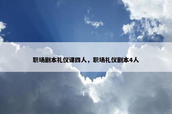 职场剧本礼仪课四人，职场礼仪剧本4人