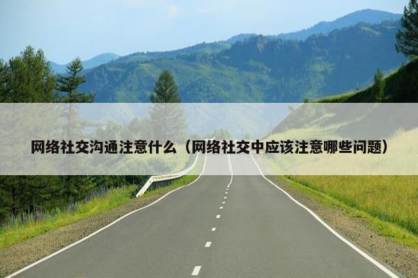网络社交沟通注意什么（网络社交中应该注意哪些问题）