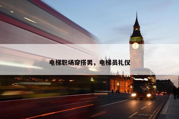 电梯职场穿搭男，电梯员礼仪