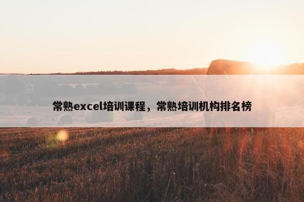 常熟excel培训课程，常熟培训机构排名榜