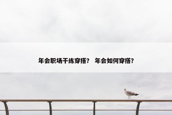 年会职场干练穿搭？ 年会如何穿搭？