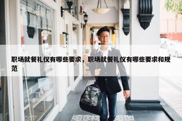 职场就餐礼仪有哪些要求，职场就餐礼仪有哪些要求和规范