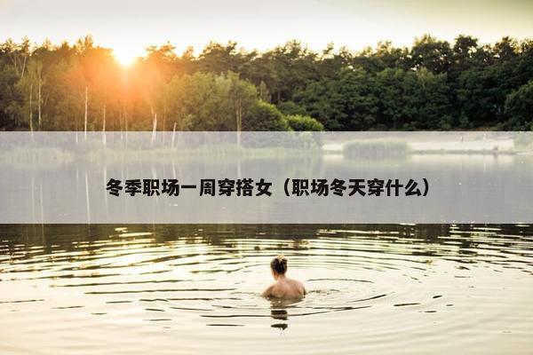 冬季职场一周穿搭女（职场冬天穿什么）