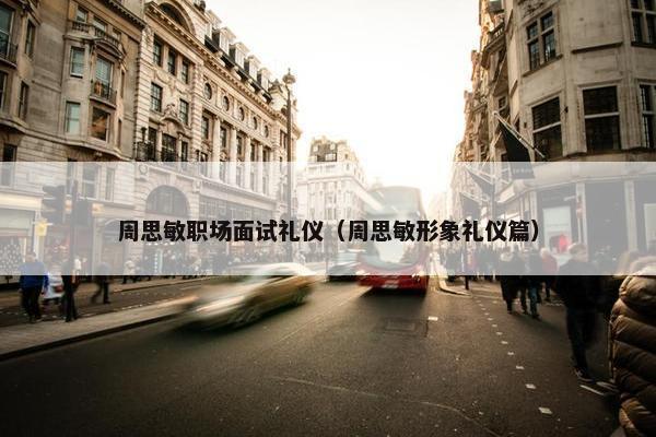 周思敏职场面试礼仪（周思敏形象礼仪篇）