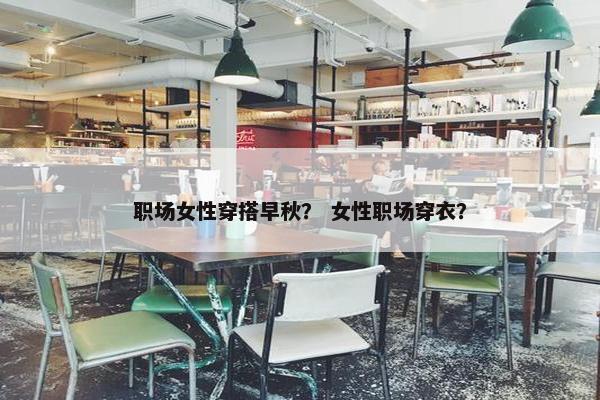 职场女性穿搭早秋？ 女性职场穿衣？