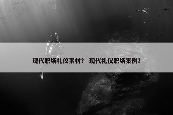 现代职场礼仪素材？ 现代礼仪职场案例？