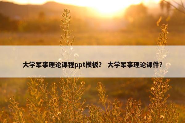 大学军事理论课程ppt模板？ 大学军事理论课件？