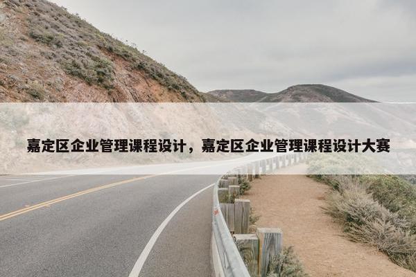 嘉定区企业管理课程设计，嘉定区企业管理课程设计大赛
