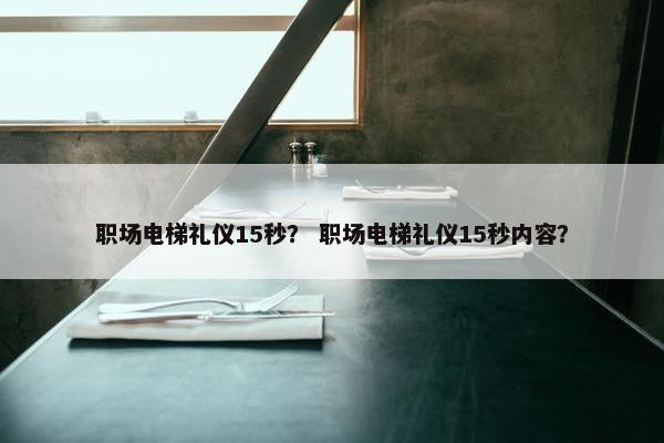 职场电梯礼仪15秒？ 职场电梯礼仪15秒内容？