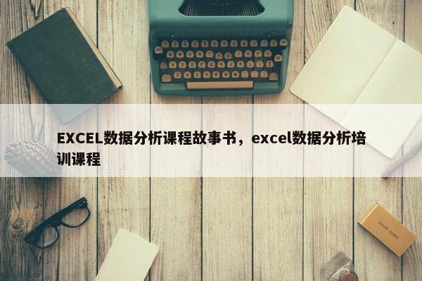 EXCEL数据分析课程故事书，excel数据分析培训课程