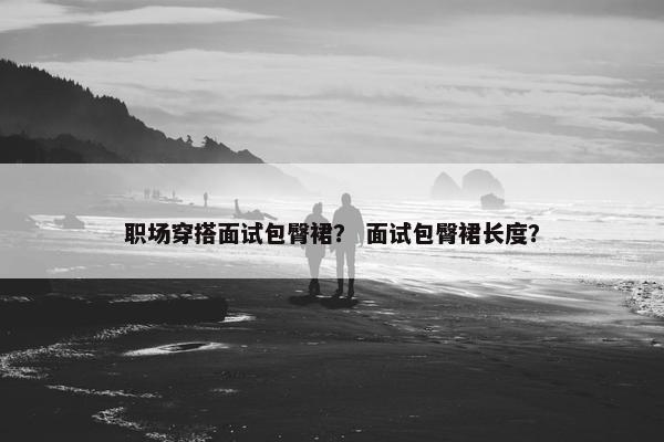 职场穿搭面试包臀裙？ 面试包臀裙长度？