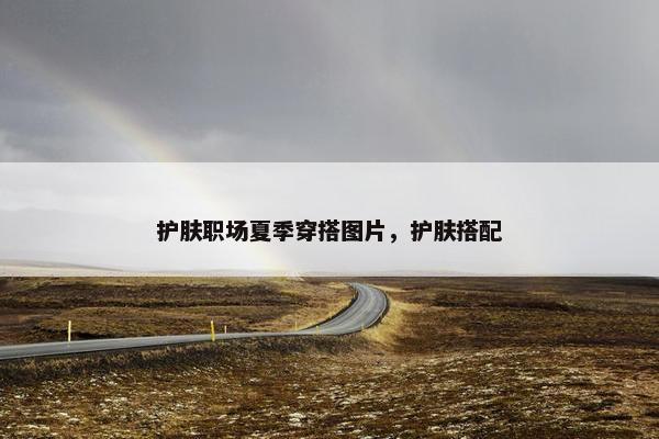 护肤职场夏季穿搭图片，护肤搭配