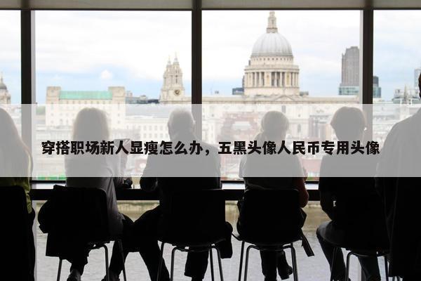 穿搭职场新人显瘦怎么办，五黑头像人民币专用头像