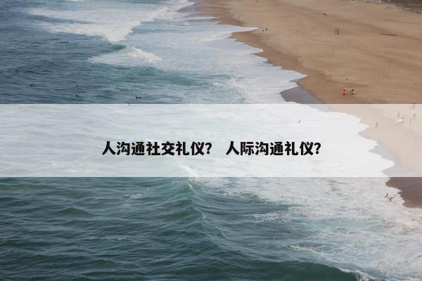 人沟通社交礼仪？ 人际沟通礼仪？