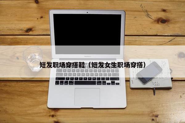短发职场穿搭鞋（短发女生职场穿搭）