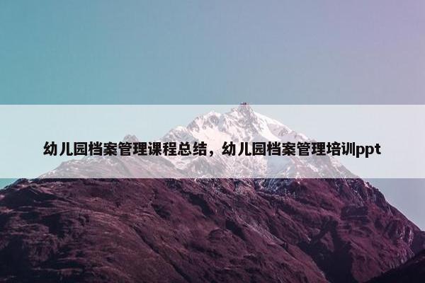 幼儿园档案管理课程总结，幼儿园档案管理培训ppt