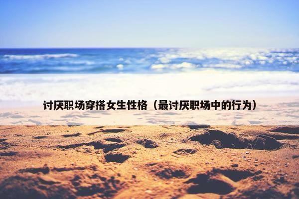 讨厌职场穿搭女生性格（最讨厌职场中的行为）