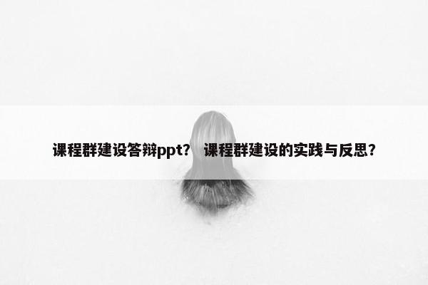 课程群建设答辩ppt？ 课程群建设的实践与反思？