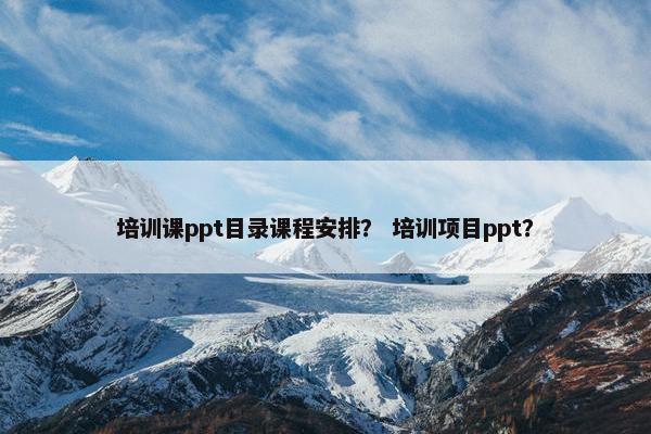 培训课ppt目录课程安排？ 培训项目ppt？