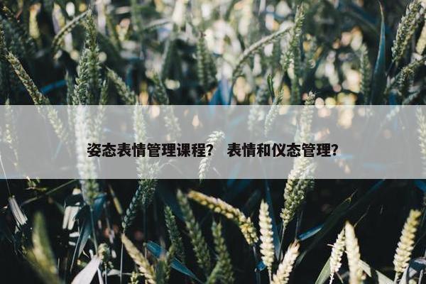 姿态表情管理课程？ 表情和仪态管理？