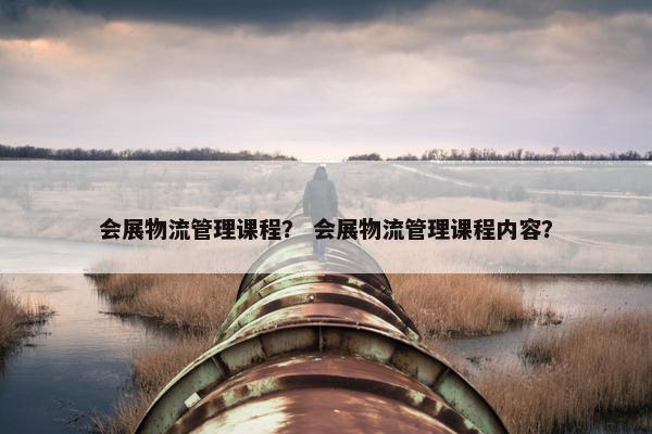 会展物流管理课程？ 会展物流管理课程内容？