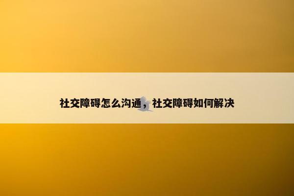 社交障碍怎么沟通，社交障碍如何解决