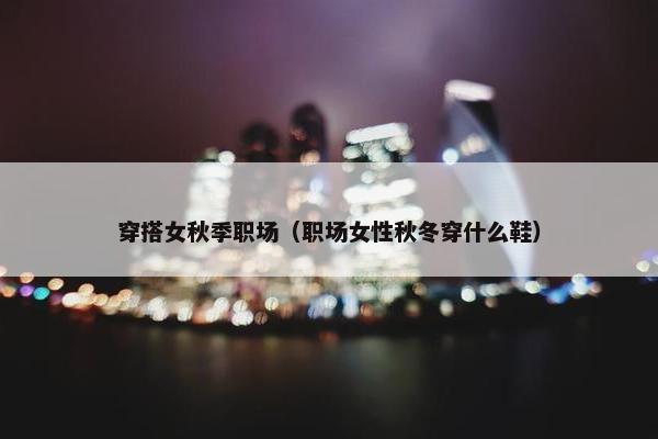 穿搭女秋季职场（职场女性秋冬穿什么鞋）