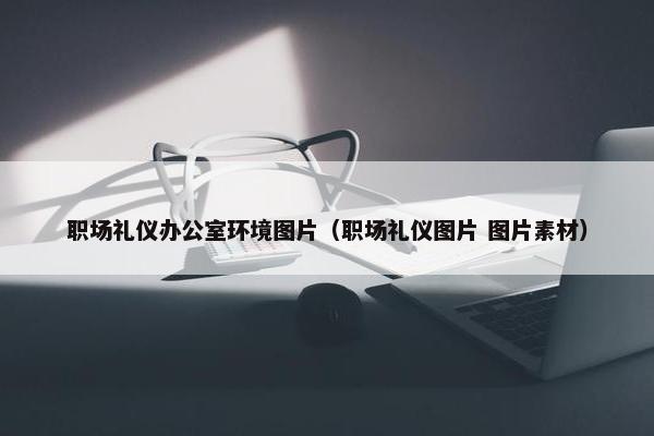 职场礼仪办公室环境图片（职场礼仪图片 图片素材）