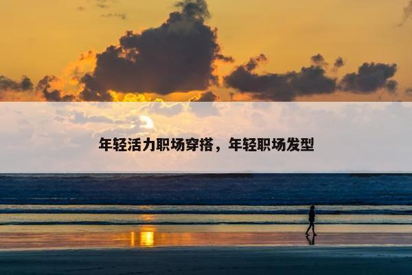 年轻活力职场穿搭，年轻职场发型
