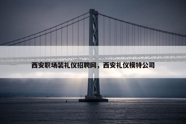 西安职场装礼仪招聘网，西安礼仪模特公司