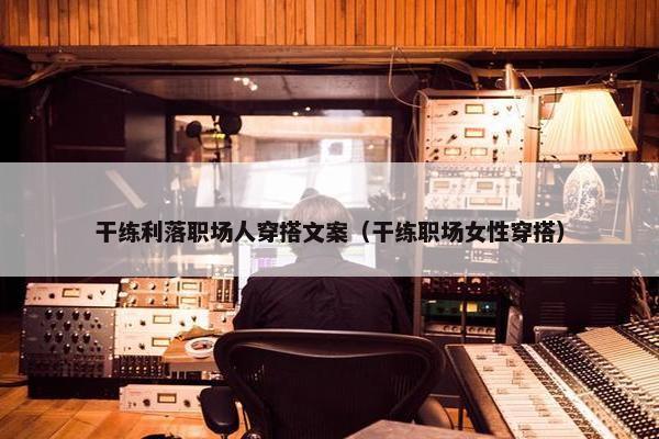 干练利落职场人穿搭文案（干练职场女性穿搭）