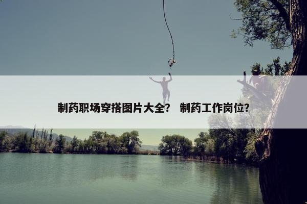 制药职场穿搭图片大全？ 制药工作岗位？