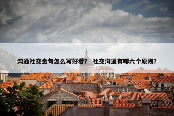 沟通社交金句怎么写好看？ 社交沟通有哪六个原则？