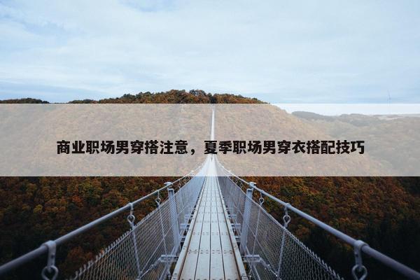 商业职场男穿搭注意，夏季职场男穿衣搭配技巧