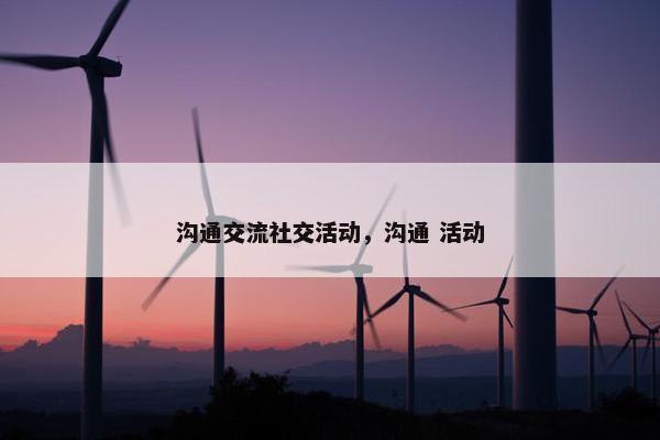 沟通交流社交活动，沟通 活动