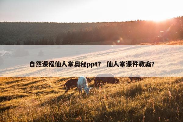 自然课程仙人掌奥秘ppt？ 仙人掌课件教案？