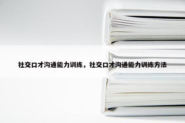 社交口才沟通能力训练，社交口才沟通能力训练方法