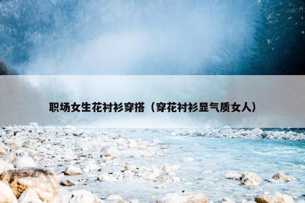 职场女生花衬衫穿搭（穿花衬衫显气质女人）