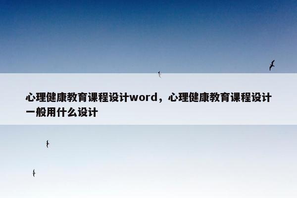 心理健康教育课程设计word，心理健康教育课程设计一般用什么设计