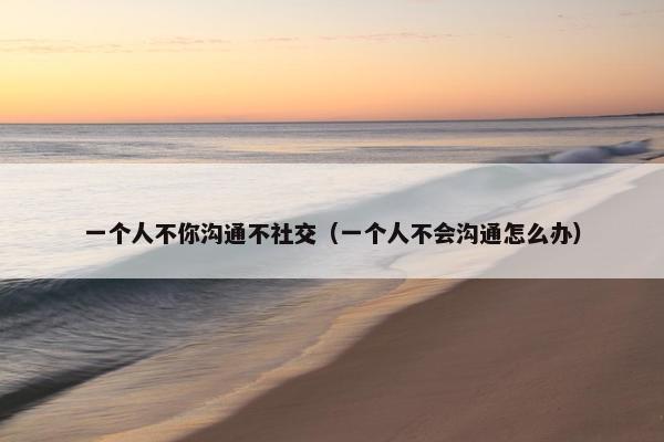 一个人不你沟通不社交（一个人不会沟通怎么办）