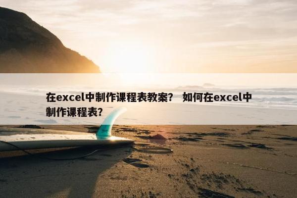 在excel中制作课程表教案？ 如何在excel中制作课程表？