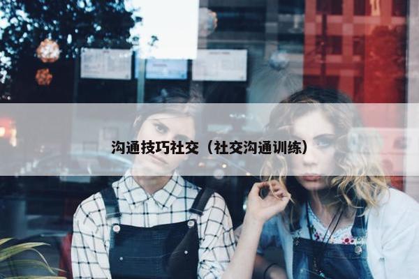 沟通技巧社交（社交沟通训练）