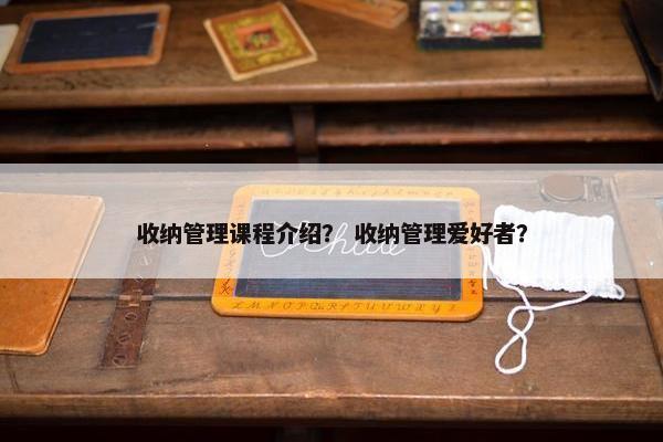 收纳管理课程介绍？ 收纳管理爱好者？