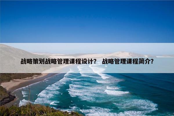 战略策划战略管理课程设计？ 战略管理课程简介？