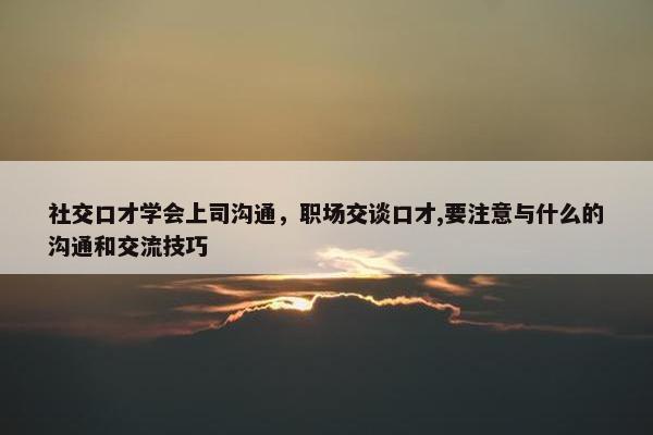 社交口才学会上司沟通，职场交谈口才,要注意与什么的沟通和交流技巧
