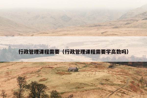 行政管理课程需要（行政管理课程需要学高数吗）