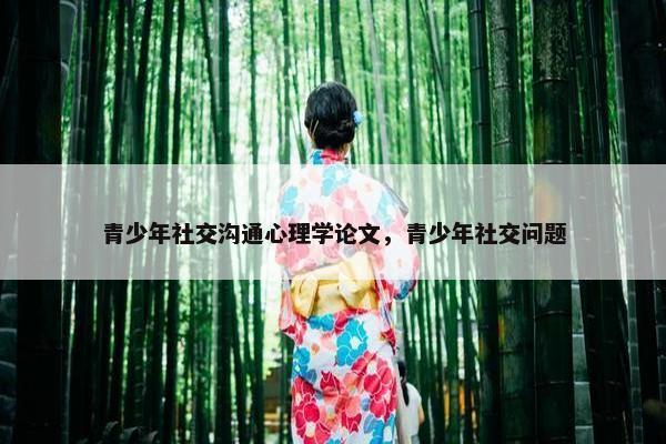青少年社交沟通心理学论文，青少年社交问题