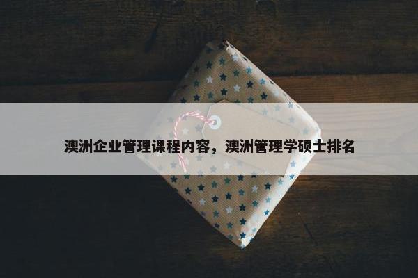 澳洲企业管理课程内容，澳洲管理学硕士排名
