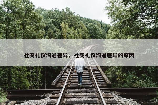 社交礼仪沟通差异，社交礼仪沟通差异的原因