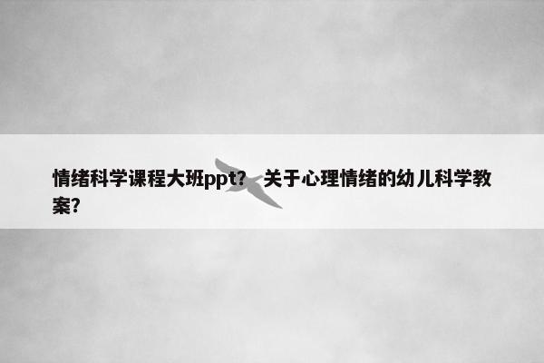 情绪科学课程大班ppt？ 关于心理情绪的幼儿科学教案？